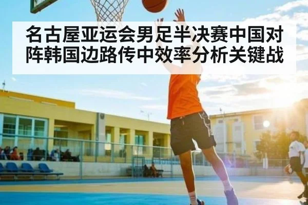 名古屋亚运会男足半决赛中国对阵韩国边路传中效率分析关键战（kaiyun）